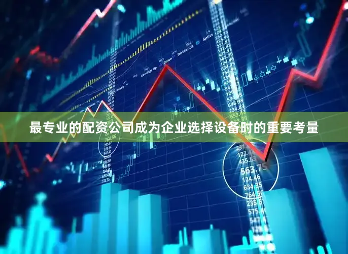 最专业的配资公司成为企业选择设备时的重要考量