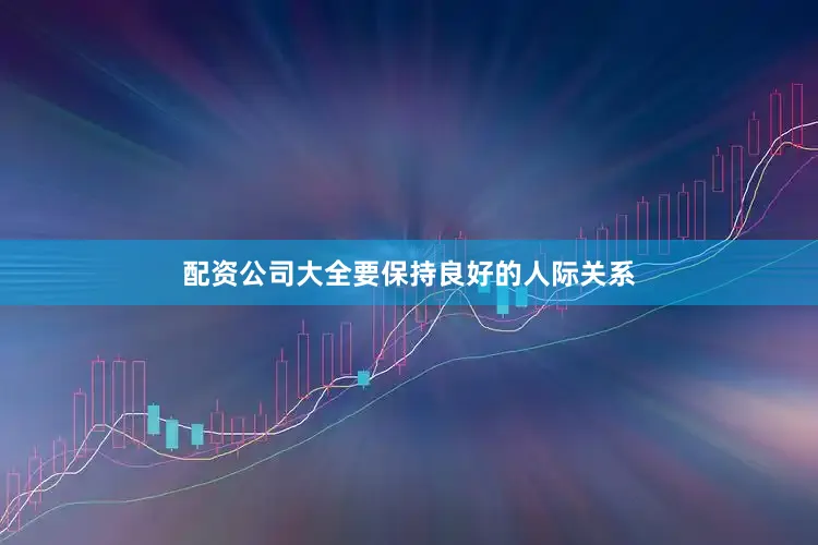 配资公司大全要保持良好的人际关系