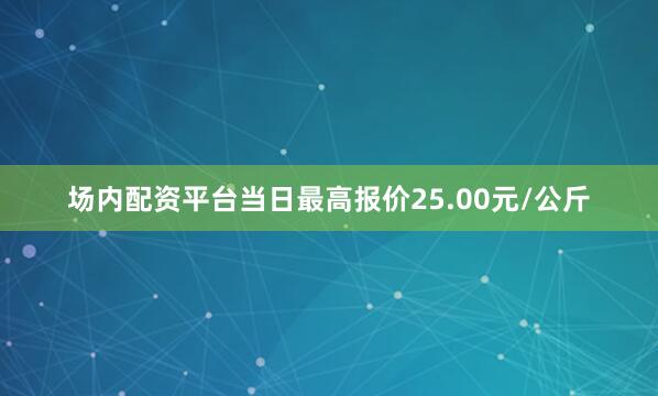 场内配资平台当日最高报价25.00元/公斤