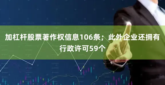 加杠杆股票著作权信息106条；此外企业还拥有行政许可59个