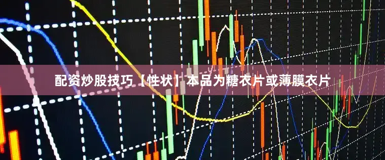 配资炒股技巧【性状】本品为糖衣片或薄膜衣片