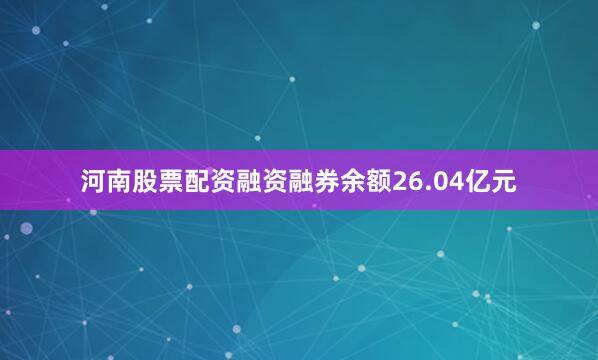 河南股票配资融资融券余额26.04亿元