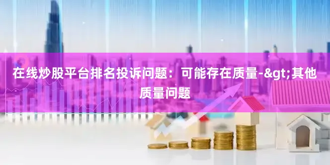 在线炒股平台排名投诉问题：可能存在质量->其他质量问题