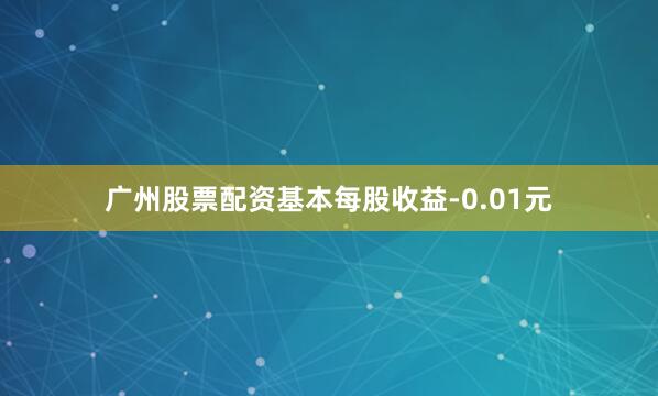 广州股票配资基本每股收益-0.01元