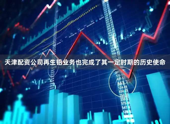 天津配资公司再生铅业务也完成了其一定时期的历史使命