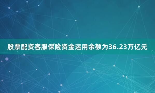 股票配资客服保险资金运用余额为36.23万亿元