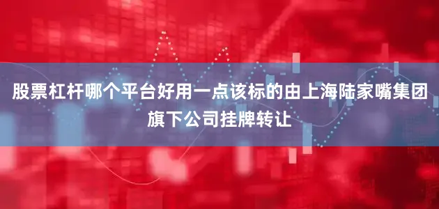 股票杠杆哪个平台好用一点该标的由上海陆家嘴集团旗下公司挂牌转让