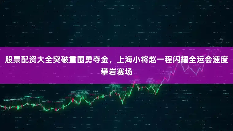 股票配资大全突破重围勇夺金，上海小将赵一程闪耀全运会速度攀岩赛场