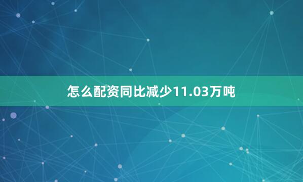 怎么配资同比减少11.03万吨