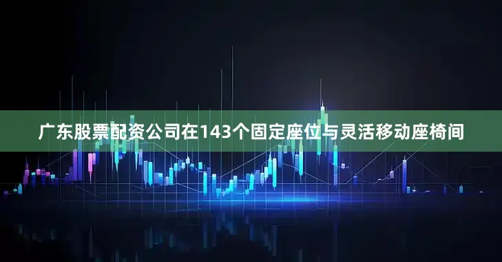 广东股票配资公司在143个固定座位与灵活移动座椅间