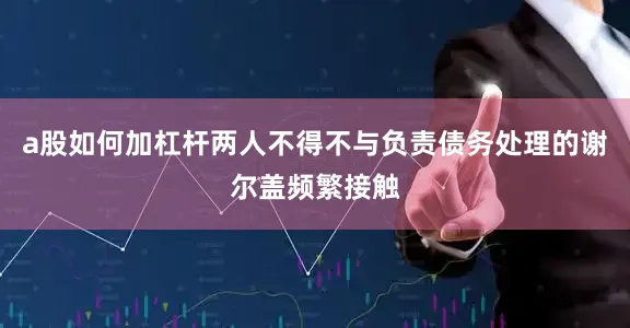 a股如何加杠杆两人不得不与负责债务处理的谢尔盖频繁接触