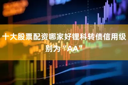 十大股票配资哪家好锂科转债信用级别为“AA”