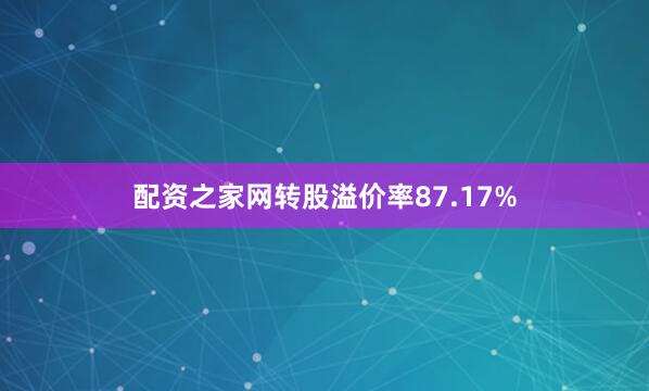 配资之家网转股溢价率87.17%