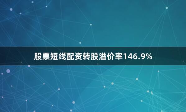 股票短线配资转股溢价率146.9%
