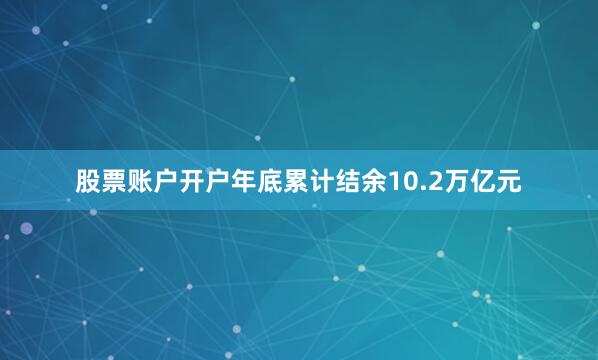 股票账户开户年底累计结余10.2万亿元