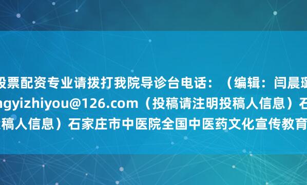 股票配资专业请拨打我院导诊台电话：（编辑：闫晨璐）投稿邮箱：zhongyizhiyou@126.com（投稿请注明投稿人信息）石家庄市中医院全国中医药文化宣传教育基地发布于：北京市
