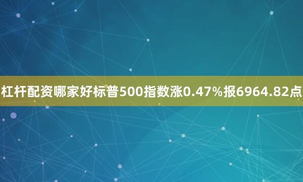 杠杆配资哪家好标普500指数涨0.47%报6964.82点