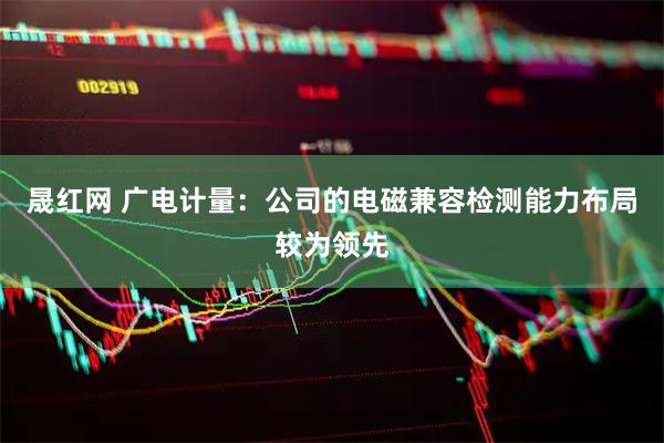 晟红网 广电计量：公司的电磁兼容检测能力布局较为领先