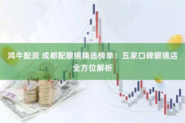 鸿牛配资 成都配眼镜精选榜单：五家口碑眼镜店全方位解析