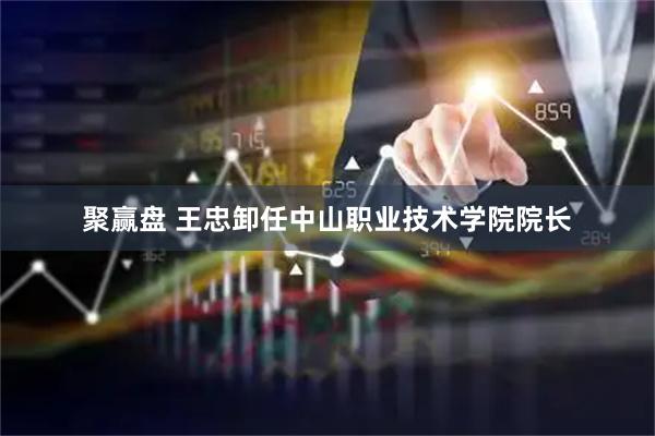 聚赢盘 王忠卸任中山职业技术学院院长