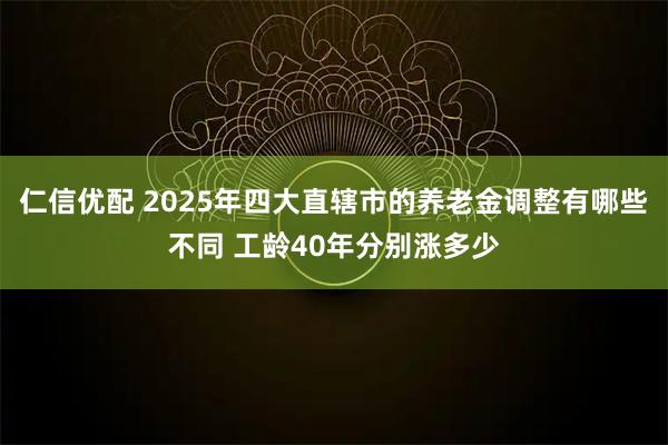 仁信优配 2025年四大直辖市的养老金调整有哪些不同 工龄40年分别涨多少