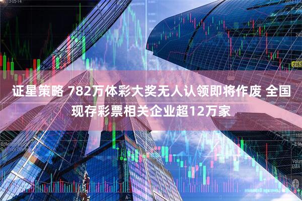 证星策略 782万体彩大奖无人认领即将作废 全国现存彩票相关企业超12万家