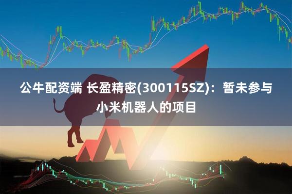 公牛配资端 长盈精密(300115SZ)：暂未参与小米机器人的项目